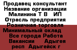 Продавец-консультант › Название организации ­ Малинина Т.В., ИП › Отрасль предприятия ­ Розничная торговля › Минимальный оклад ­ 1 - Все города Работа » Вакансии   . Адыгея респ.,Адыгейск г.